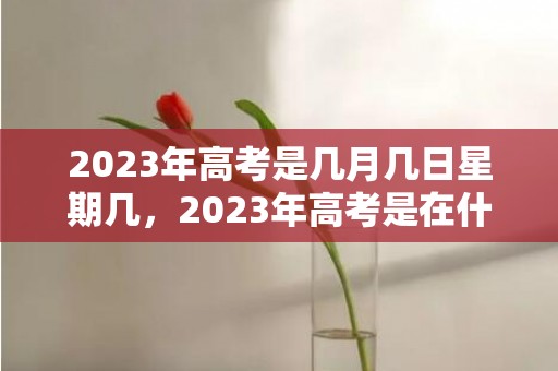 2023年高考是几月几日星期几，2023年高考是在什么时候哪一天