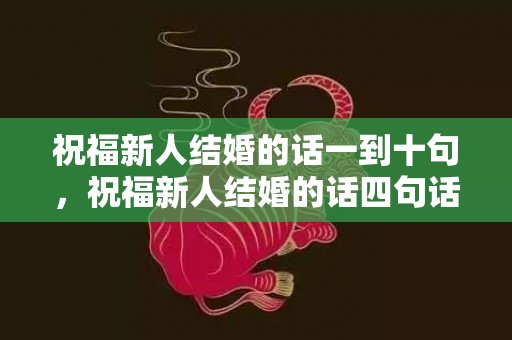 祝福新人结婚的话一到十句，祝福新人结婚的话四句话怎么说