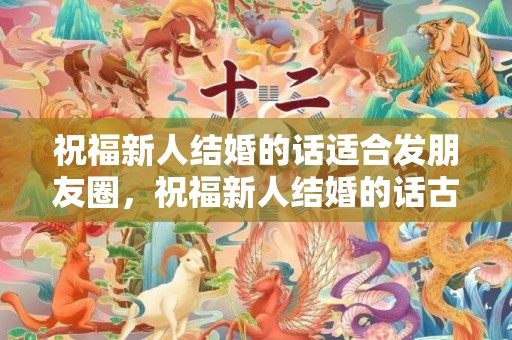 祝福新人结婚的话适合发朋友圈，祝福新人结婚的话古诗词及出处