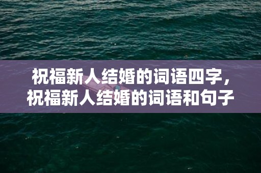 祝福新人结婚的词语四字，祝福新人结婚的词语和句子简短暖心