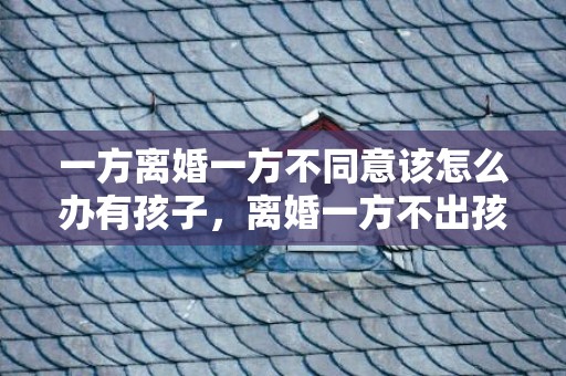 一方离婚一方不同意该怎么办有孩子，离婚一方不出孩子抚养费怎么办，离婚抚养费出多少