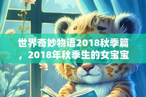 世界奇妙物语2018秋季篇，2018年秋季生的女宝宝五行起名,秋季生女宝宝五行属什么？