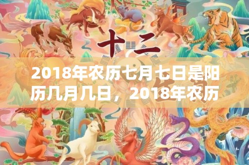 2018年农历七月七日是阳历几月几日，2018年农历七月二十三日出生的男宝宝怎么取名才好？