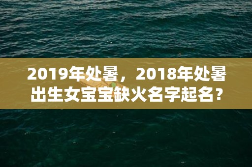 2019年处暑，2018年处暑出生女宝宝缺火名字起名？缺火有什么影响？