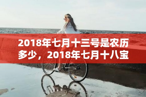 2018年七月十三号是农历多少，2018年七月十八宝宝小名起名？宝宝的小名怎么取比较好？