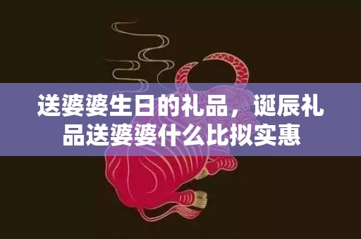 送婆婆生日的礼品，诞辰礼品送婆婆什么比拟实惠