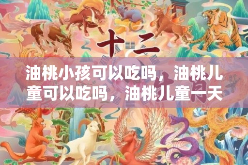 油桃小孩可以吃吗，油桃儿童可以吃吗，油桃儿童一天可以吃几个