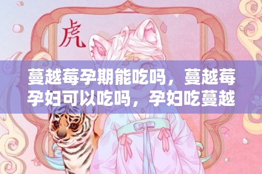 蔓越莓孕期能吃吗，蔓越莓孕妇可以吃吗，孕妇吃蔓越莓有什么好处