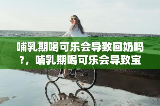 哺乳期喝可乐会导致回奶吗?，哺乳期喝可乐会导致宝宝吐奶吗，哺乳期吃凉的宝宝会怎样