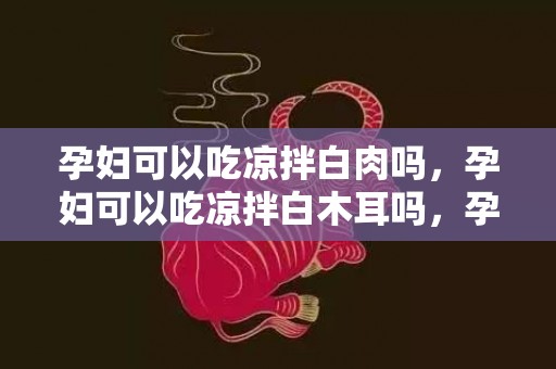 孕妇可以吃凉拌白肉吗，孕妇可以吃凉拌白木耳吗，孕妇能天天吃白木耳吗