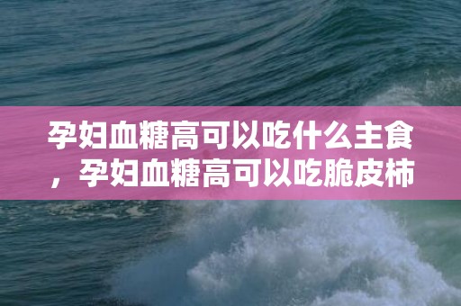 孕妇血糖高可以吃什么主食，孕妇血糖高可以吃脆皮柿子吗，哪些人不宜吃柿子