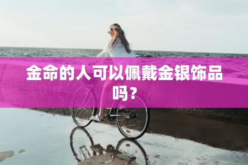 金命的人可以佩戴金银饰品吗？