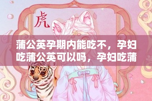 蒲公英孕期内能吃不，孕妇吃蒲公英可以吗，孕妇吃蒲公英有什么好处