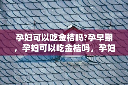 孕妇可以吃金桔吗?孕早期，孕妇可以吃金桔吗，孕妇喝金桔柠檬水好不好