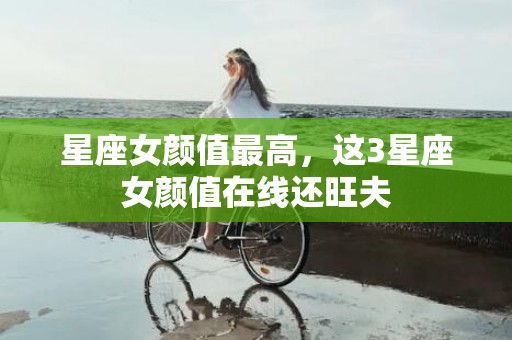 星座女颜值最高，这3星座女颜值在线还旺夫