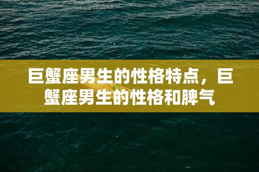 巨蟹座男生的性格特点，巨蟹座男生的性格和脾气