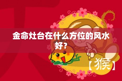 金命灶台在什么方位的风水好？