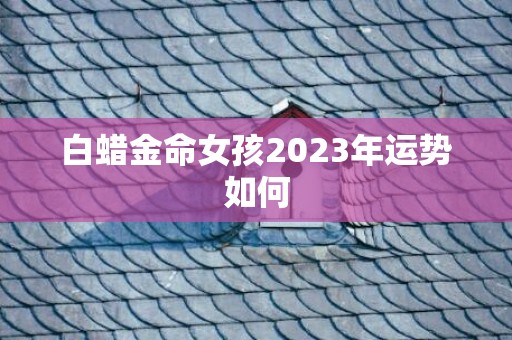 白蜡金命女孩2023年运势如何