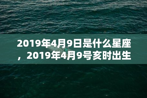 2019年4月9日是什么星座，2019年4月9号亥时出生的女孩如何起名