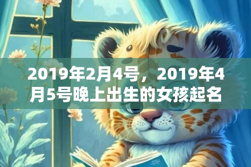 2019年2月4号，2019年4月5号晚上出生的女孩起名要注意什么