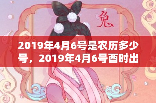 2019年4月6号是农历多少号，2019年4月6号酉时出生的女孩应该起什么样的名字最合适？