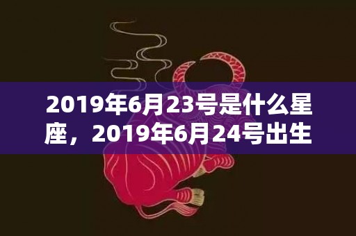 2019年6月23号是什么星座，2019年6月24号出生的双胞胎女孩起什么名字比较好，五行属什么？