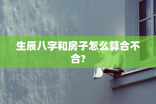 生辰八字和房子怎么算合不合?