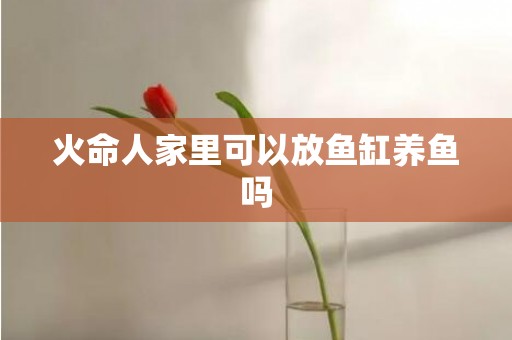 火命人家里可以放鱼缸养鱼吗