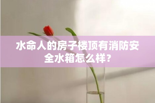 水命人的房子楼顶有消防安全水箱怎么样？