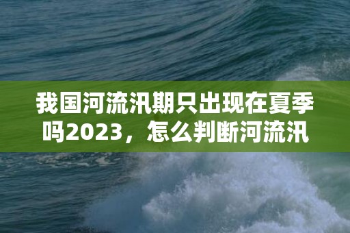 我国河流汛期只出现在夏季吗2023，怎么判断河流汛期季节