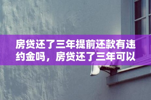 房贷还了三年提前还款有违约金吗，房贷还了三年可以再次贷款吗