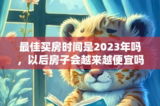 最佳买房时间是2023年吗，以后房子会越来越便宜吗