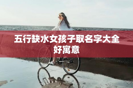 五行缺水女孩子取名字大全好寓意