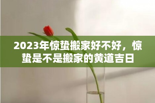 2023年惊蛰搬家好不好，惊蛰是不是搬家的黄道吉日