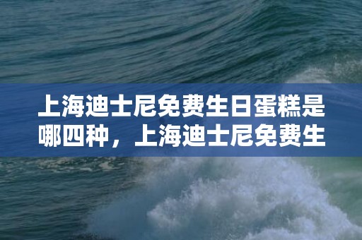 上海迪士尼免费生日蛋糕是哪四种，上海迪士尼免费生日蛋糕好吃吗