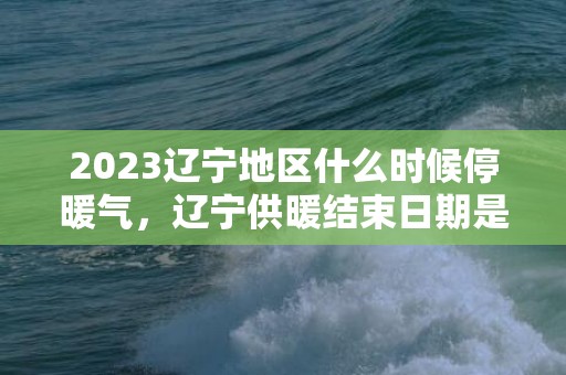 2023辽宁地区什么时候停暖气，辽宁供暖结束日期是几号