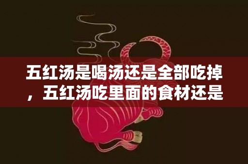 五红汤是喝汤还是全部吃掉，五红汤吃里面的食材还是喝水