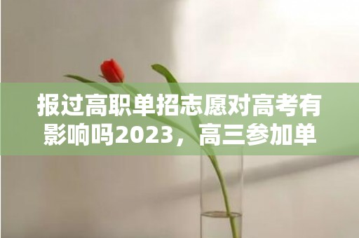 报过高职单招志愿对高考有影响吗2023，高三参加单招还能高考吗