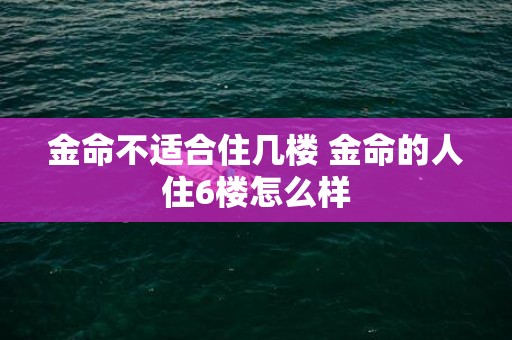 金命不适合住几楼 金命的人住6楼怎么样