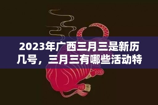 2023年广西三月三是新历几号，三月三有哪些活动特色