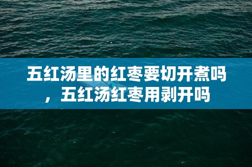 五红汤里的红枣要切开煮吗，五红汤红枣用剥开吗