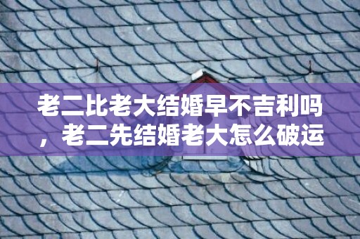 老二比老大结婚早不吉利吗，老二先结婚老大怎么破运气