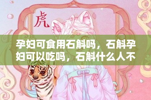 孕妇可食用石斛吗，石斛孕妇可以吃吗，石斛什么人不适合吃