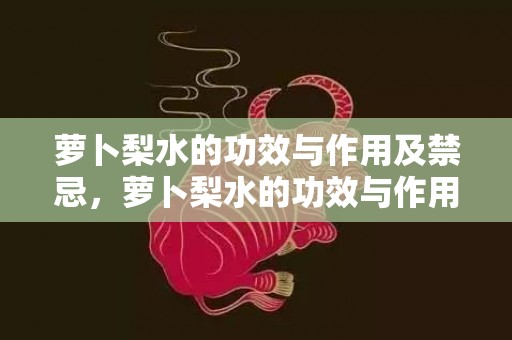 萝卜梨水的功效与作用及禁忌，萝卜梨水的功效与作用宝宝能喝吗，萝卜梨水受凉喝还是上火喝