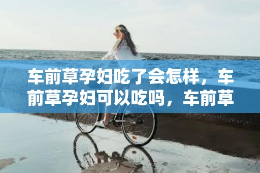 车前草孕妇吃了会怎样，车前草孕妇可以吃吗，车前草不适宜人群