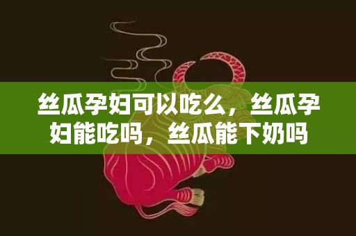 丝瓜孕妇可以吃么，丝瓜孕妇能吃吗，丝瓜能下奶吗