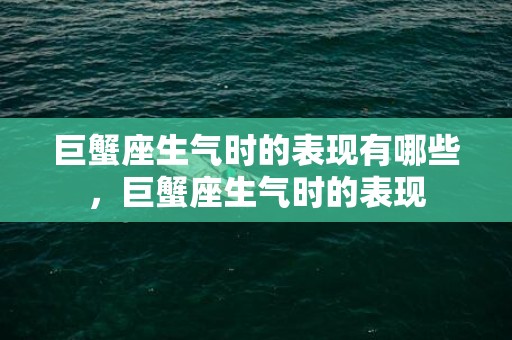 巨蟹座生气时的表现有哪些，巨蟹座生气时的表现