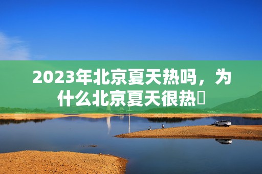 2023年北京夏天热吗，为什么北京夏天很热​