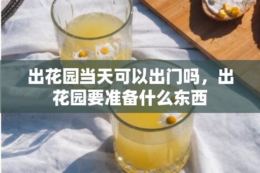 出花园当天可以出门吗，出花园要准备什么东西