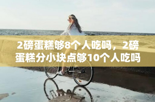 2磅蛋糕够8个人吃吗，2磅蛋糕分小块点够10个人吃吗